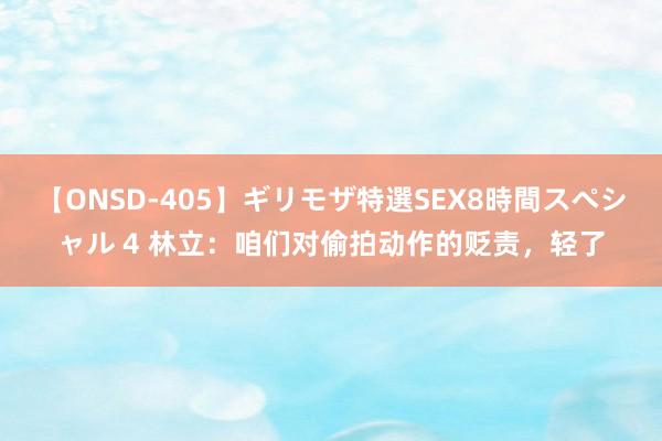 【ONSD-405】ギリモザ特選SEX8時間スペシャル 4 林立：咱们对偷拍动作的贬责，轻了