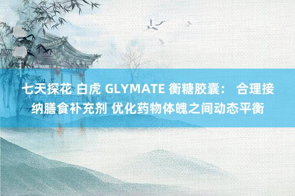 七天探花 白虎 GLYMATE 衡糖胶囊： 合理接纳膳食补充剂 优化药物体魄之间动态平衡