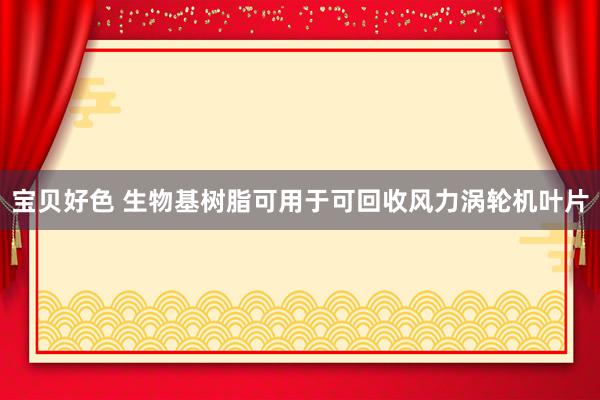 宝贝好色 生物基树脂可用于可回收风力涡轮机叶片