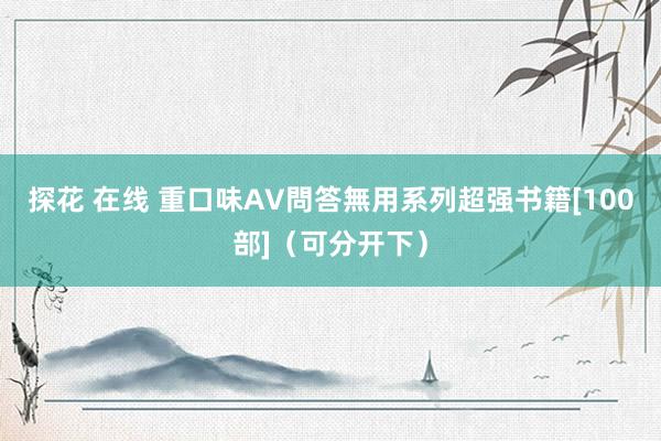 探花 在线 重口味AV問答無用系列超强书籍[100部]（可分开下）