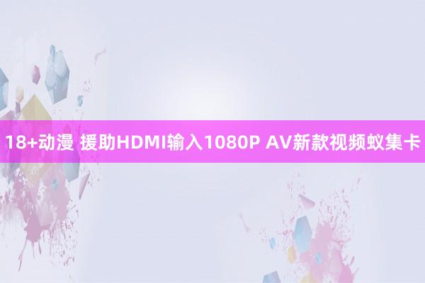 18+动漫 援助HDMI输入1080P AV新款视频蚁集卡