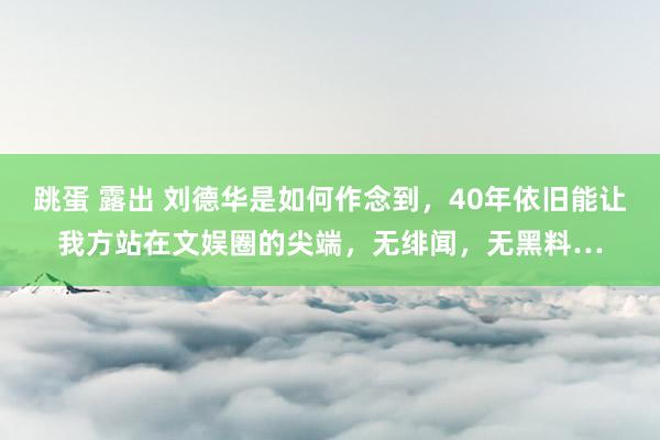 跳蛋 露出 刘德华是如何作念到，40年依旧能让我方站在文娱圈的尖端，无绯闻，无黑料…