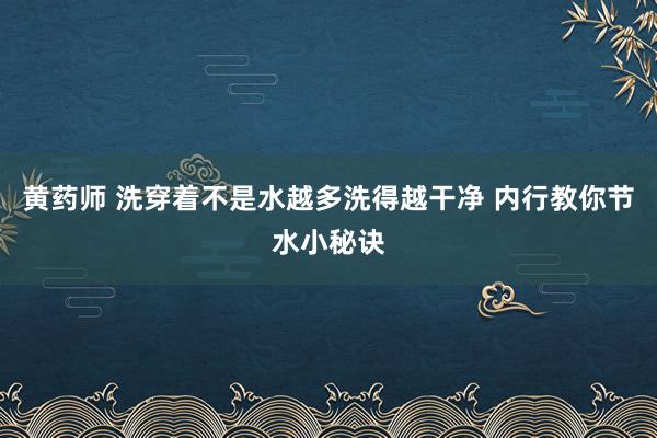 黄药师 洗穿着不是水越多洗得越干净 内行教你节水小秘诀