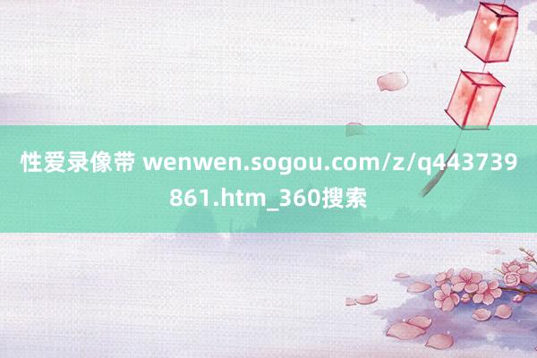 性爱录像带 wenwen.sogou.com/z/q443739861.htm_360搜索