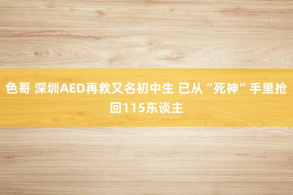 色哥 深圳AED再救又名初中生 已从“死神”手里抢回115东谈主