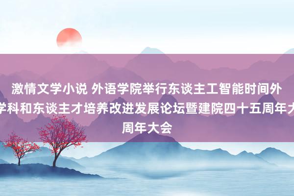 激情文学小说 外语学院举行东谈主工智能时间外语学科和东谈主才培养改进发展论坛暨建院四十五周年大会