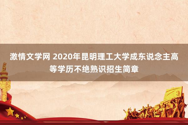 激情文学网 2020年昆明理工大学成东说念主高等学历不绝熟识招生简章