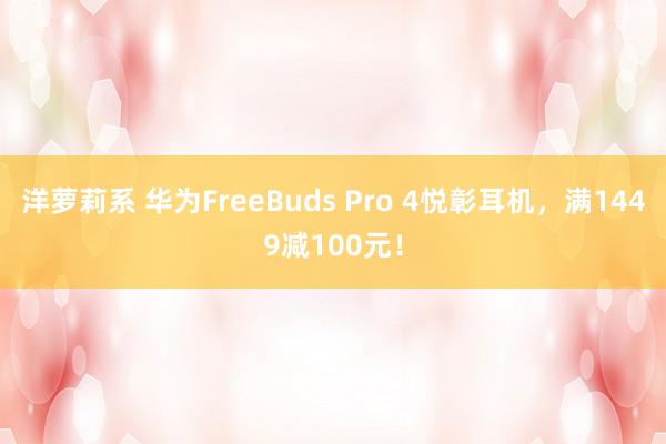 洋萝莉系 华为FreeBuds Pro 4悦彰耳机，满1449减100元！