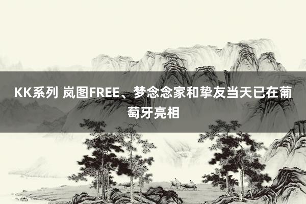 KK系列 岚图FREE、梦念念家和挚友当天已在葡萄牙亮相