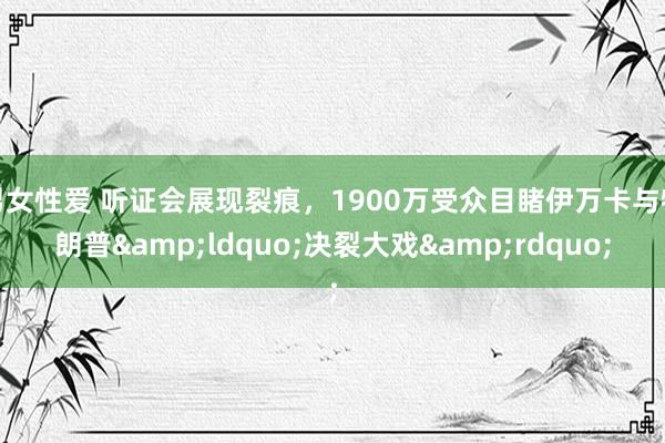 男女性爱 听证会展现裂痕，1900万受众目睹伊万卡与特朗普&ldquo;决裂大戏&rdquo;